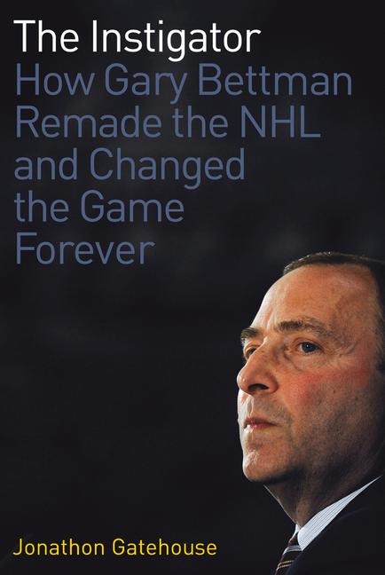 The Instigator: How Gary Bettman Remade the NHL and Changed the Game Forever