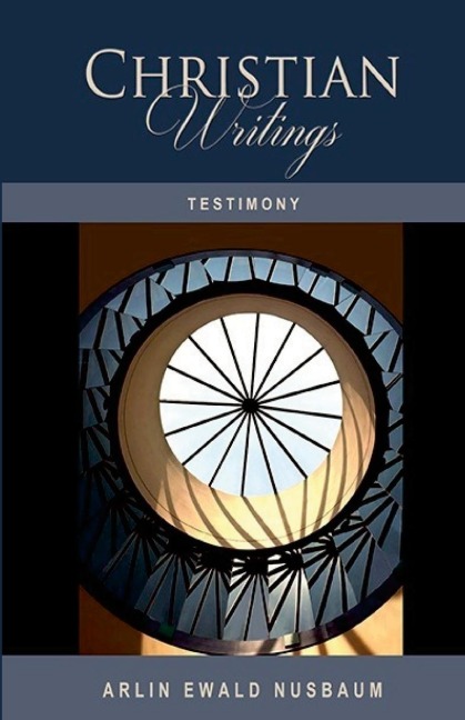 TESTIMONY: The Christian Writings & Testimonies of Arlin Ewald Nusbaum