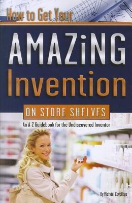 How to Get Your Amazing Invention on Store Shelves: An A-Z Guidebook for the Undiscovered Inventor