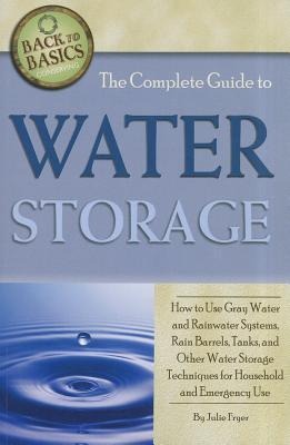 The Complete Guide to Water Storage: How to Use Gray Water and Rainwater Systems, Rain Barrels, Tanks, and Other Water Storage Techniques for Household and Emergency Use