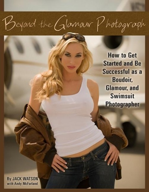 Beyond the Glamour Photograph: How to Get Started and Be Successful as a Boudoir, Glamour, and Swimsuit Photographer: How to Get Started and Be Successful as a Boudoir, Glamour, and Swimsuit Photographer