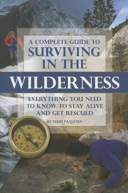 A Complete Guide to Surviving in the Wilderness: Everything You Need to Know to Stay Alive and Get Rescued