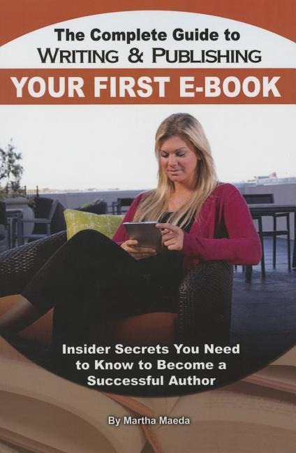 The Complete Guide to Writing & Publishing Your First E-Book: Insider Secrets You Need to Know to Become a Successful Author