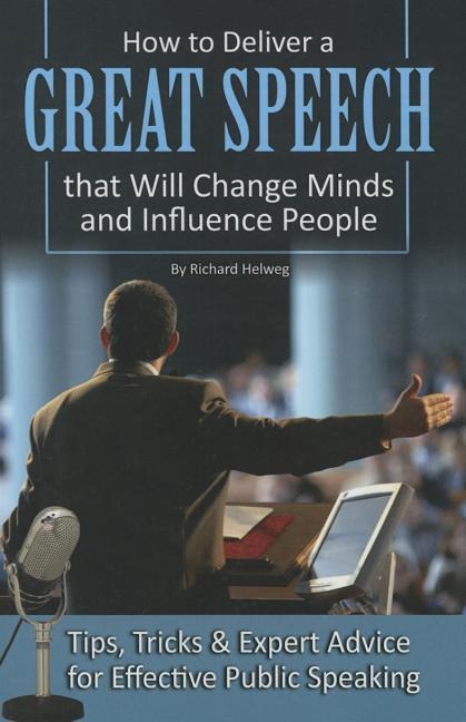 How to Deliver a Great Speech That Will Change Minds and Influence People: Tips, Tricks & Expert Advice for Effective Public Speaking