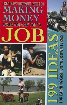 The Teen's Ultimate Guide to Making Money When You Can't Get a Job: 199 Ideas for Earning Cash on Your Own Terms