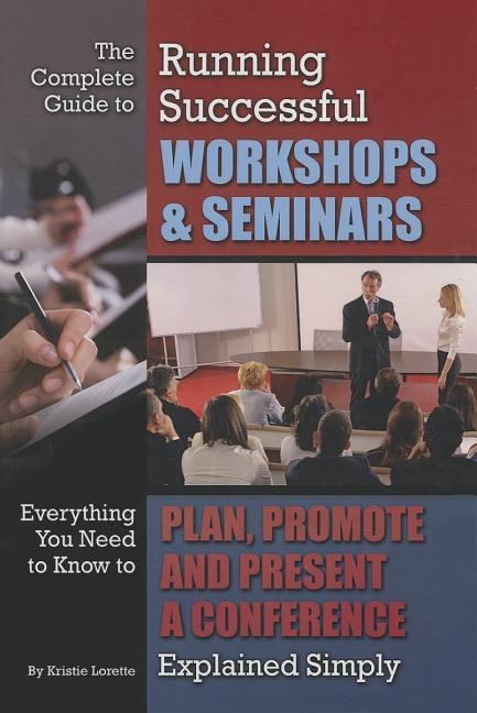 The Complete Guide to Running Successful Workshops & Seminars: Everything You Need to Know to Plan, Promote, and Present a Conference Explained Simply