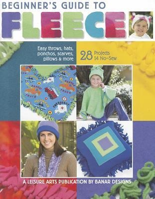 Beginners Guide to Fleece: Easy Throws, Hats, Ponchos, Scarves, Pillows & More; 28 Projects 14 No-Sew