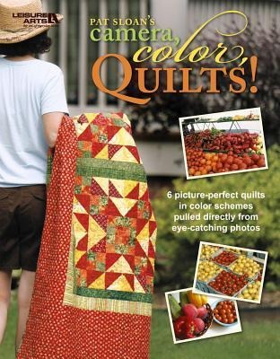 Pat Sloan's Camera, Color, Quilts!: 6 Picture-Perfect Quilts in Color Schemes Pulled Directly from Eye-Catching Photos