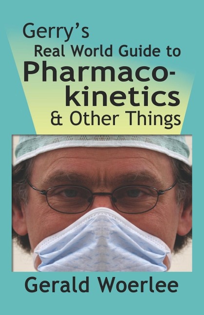 GERRYS REAL WORLD GUIDE TO PHARMACOKINETICS & OTHER THINGS