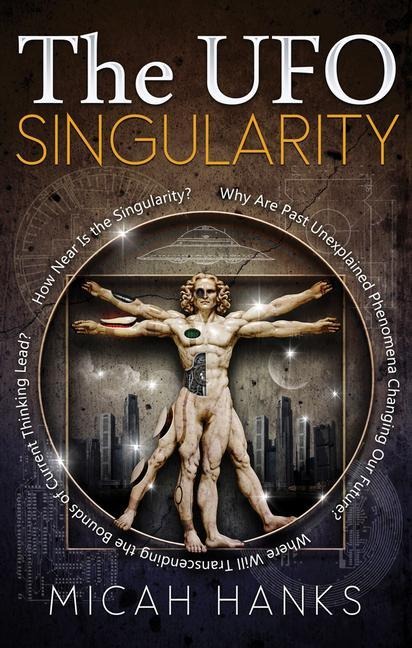 The UFO Singularity: Why Are Past Unexplained Phenomena Changing Our Future? Where Will Transcending the Bounds of Current Thinking Lead? How Near Is the Singularity?