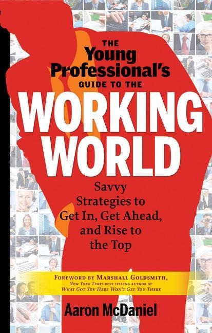 The Young Professionals Guide to the Working World: Savvy Strategies to Get In, Get Ahead, and Rise to the Top