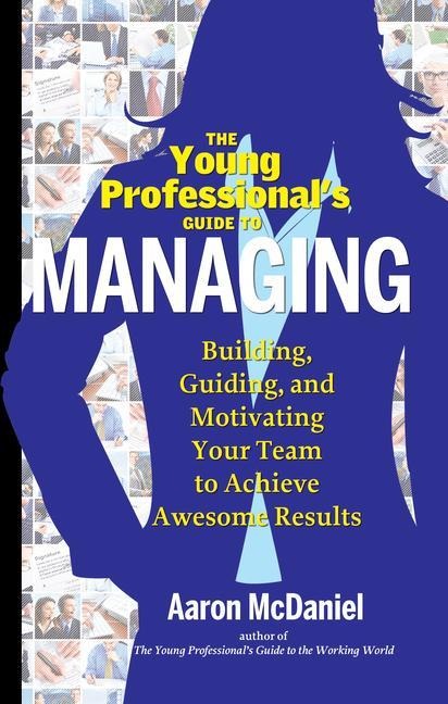 The Young Professionals Guide to Managing: Building, Guiding and Motivating Your Team to Achieve Awesome Results