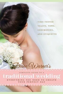 Diane Warners Complete Guide to a Traditional Wedding: Everything You Need to Create Your Perfect Day: Time-Tested Toasts, Vows, Ceremonies, and Etiquette