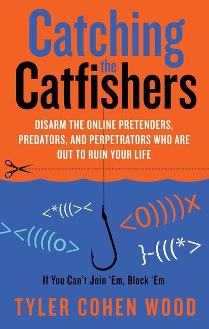 Catching the Catfishers: Disarm the Online Pretenders, Predators, and Perpetrators Who Are Out to Ruin Your Life