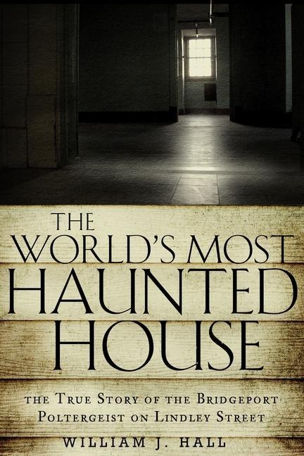 The Worlds Most Haunted House: The True Story of the Bridgeport Poltergeist on Lindley Street