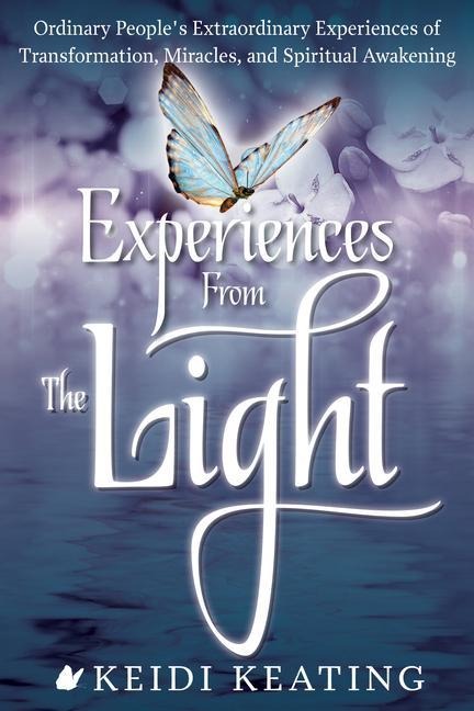 Experiences from the Light: Ordinary Peoples Extraordinary Experiences of Transformation, Miracles, and Spiritual Awakening