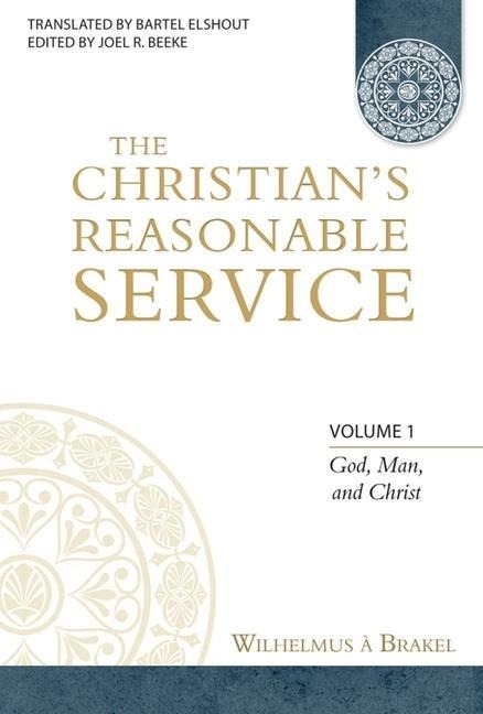 The Christians Reasonable Service, Volume 1: God, Man, and Christ