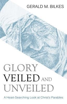 Glory Veiled and Unveiled: A Heart-Searching Look at Christs Parables