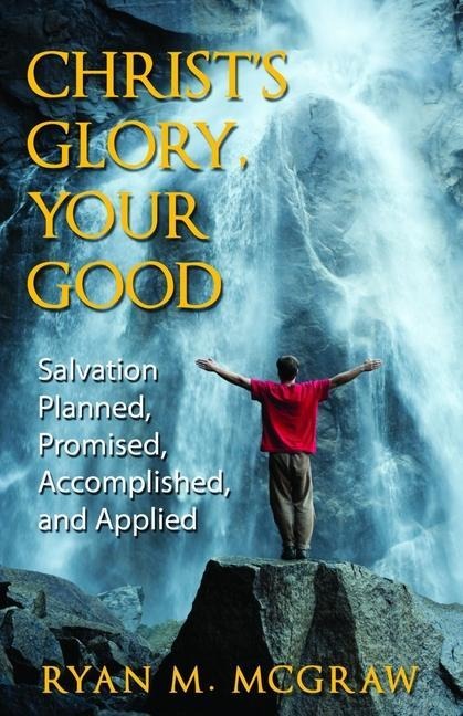 Christs Glory, Your Good: Salvation Planned, Promised, Accomplished, and Applied