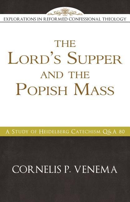 The Lords Supper and the Popish Mass: A Study of Heidelberg Catechism Q&A 80