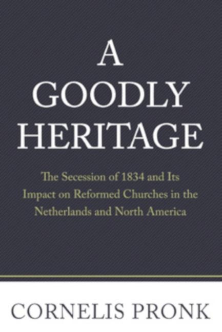 A Goodly Heritage: The Secession of 1834 and Its Impact on Reformed Churches in the Netherlands and North America
