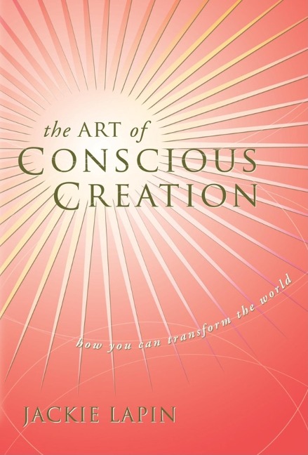 The Art of Conscious Creation: How You Can Transform the World