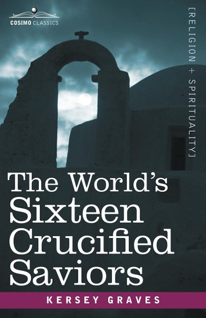 The Worlds Sixteen Crucified Saviors: Christianity Before Christ