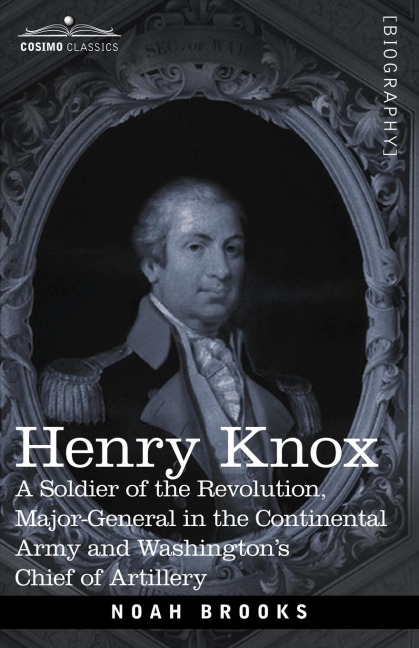 Henry Knox: A Soldier of the Revolution, Major-General in the Continental Army and Washingtons Chief of Artillery
