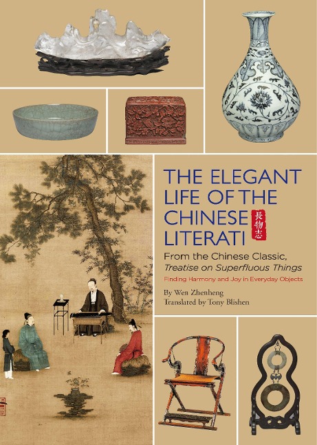 Elegant Life of the Chinese Literati: From the Chinese Classic, Treatise on Superfluous Things, Finding Harmony and Joy in Everyday Objects