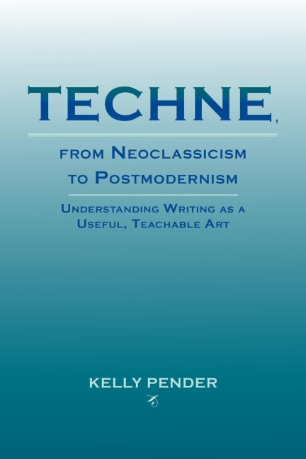 Techne, from Neoclassicism to Postmodernism: Understanding Writing as a Useful, Teachable Art