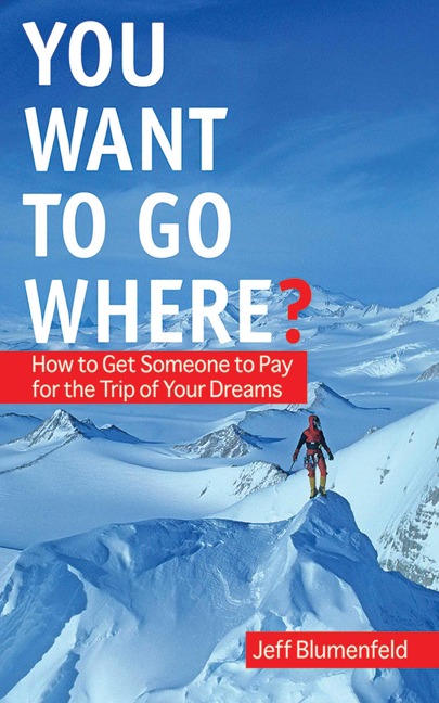You Want to Go Where?: How to Get Someone to Pay for the Trip of Your Dreams