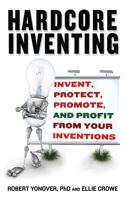 Hardcore Inventing: Invent, Protect, Promote, and Profit from Your Ideas