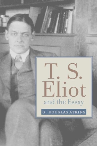 T.S. Eliot and the Essay From The Sacred Wood to Four Quartets