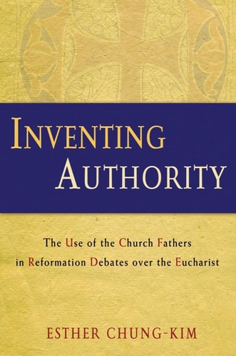Inventing Authority The Use of the Church Fathers in Reformation Debates Over the Eucharist