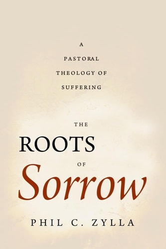 The Roots of Sorrow A Pastoral Theology of Suffering