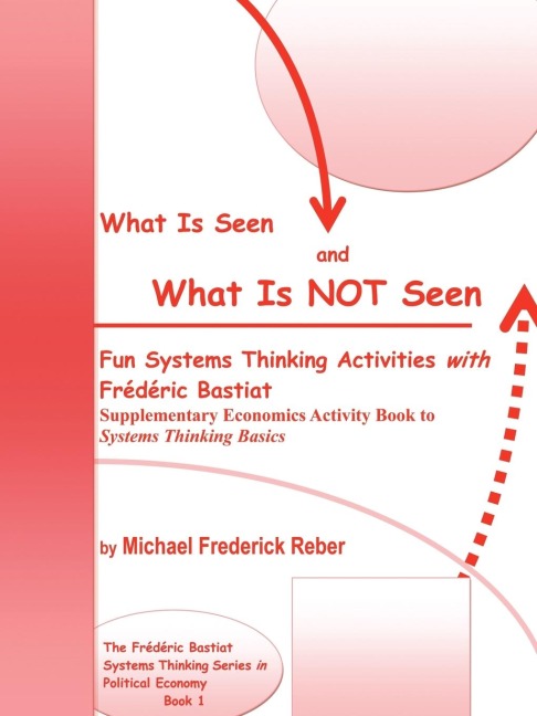 What is Seen and What is NOT Seen: Fun Systems Thinking Activities with Frédéric Bastiat. Supplementary Economics Activity Book to Systems Thinking Basics