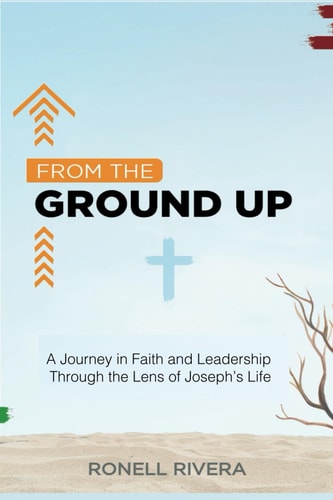 From the Ground Up A Journey in Faith and Leadership Through the Lens of Joseph's Life