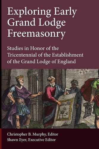 Exploring Early Grand Lodge Freemasonry Studies in Honor of the Tricentennial of the Establishment of the Grand Lodge of England