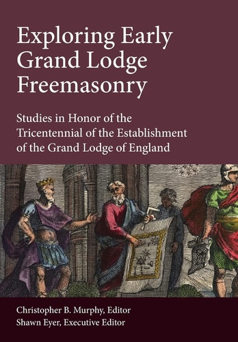 Exploring Early Grand Lodge Freemasonry Studies in Honor of the Tricentennial of the Establishment of the Grand Lodge of England