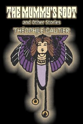 The Mummys Foot and Other Stories by Theophile Gautier, Fiction, Classics, Fantasy, Fairy Tales, Folk Tales, Legends & Mythology