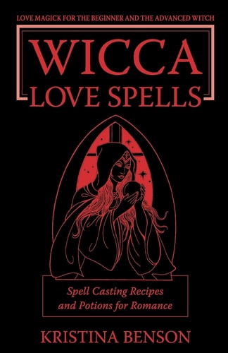 Wicca Love Spells - Spell Casting Recipes and Potions for Romance Love Magick for the Beginner and the Advanced Witch - Spell Casting Recipes and Potions for Romance