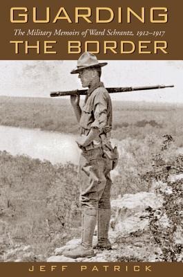 Guarding the Border: The Military Memoirs of the Ward Schrantz, 1912-1917 Volume 13