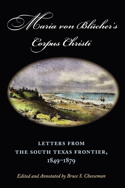 Maria Von Bluchers Corpus Christi: Letters from the South Texas Frontier, 1849-1879