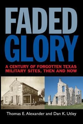 Faded Glory: A Century of Forgotten Military Sites in Texas, Then and Now Volume 25