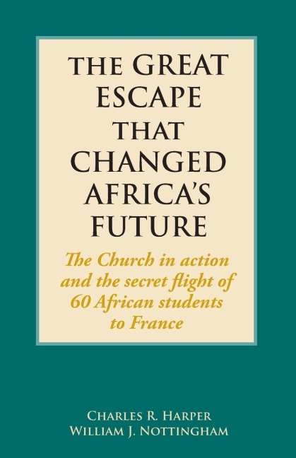 The Great Escape That Changed Africas Future: The Church in action and the secret flight of 60 African students to France