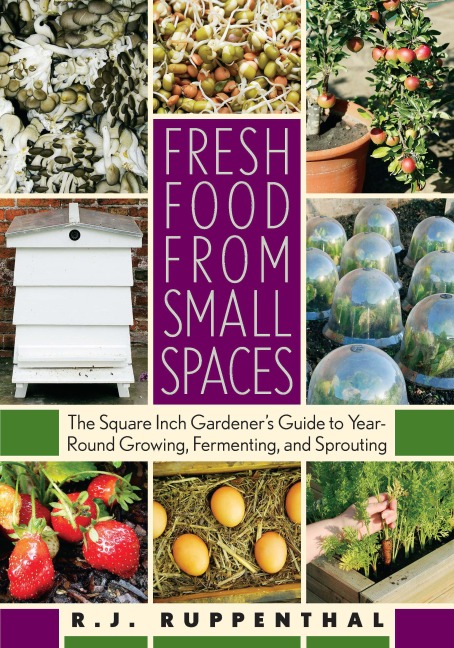 Fresh Food from Small Spaces: The Square-Inch Gardeners Guide to Year-Round Growing, Fermenting, and Sprouting