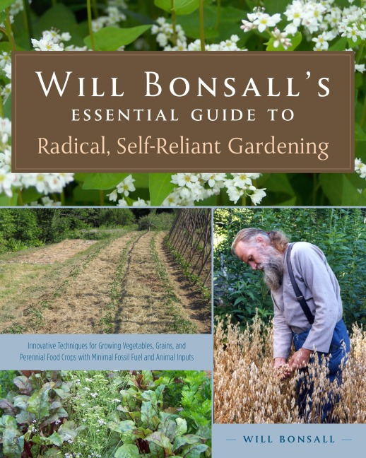 Will Bonsalls Essential Guide to Radical, Self-Reliant Gardening: Innovative Techniques for Growing Vegetables, Grains, and Perennial Food Crops with Minimal Fossil Fuel and Animal Inputs