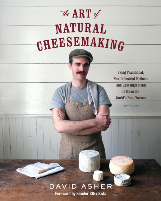 The Art of Natural Cheesemaking: Using Traditional, Non-Industrial Methods and Raw Ingredients to Make the Worlds Best Cheeses