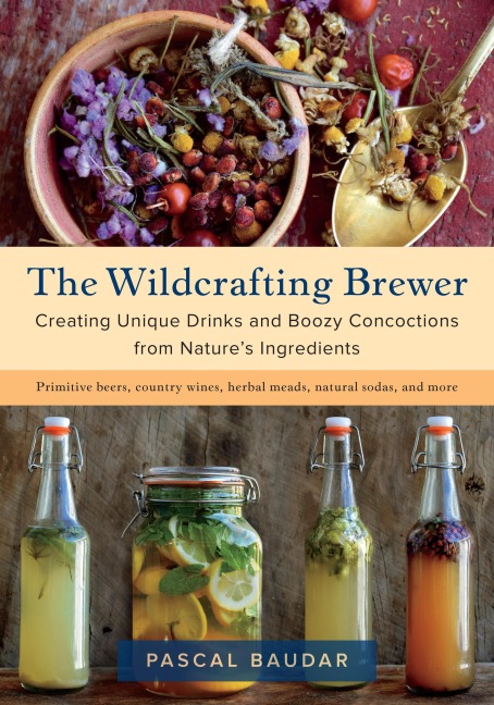 The Wildcrafting Brewer: Creating Unique Drinks and Boozy Concoctions from Natures Ingredients