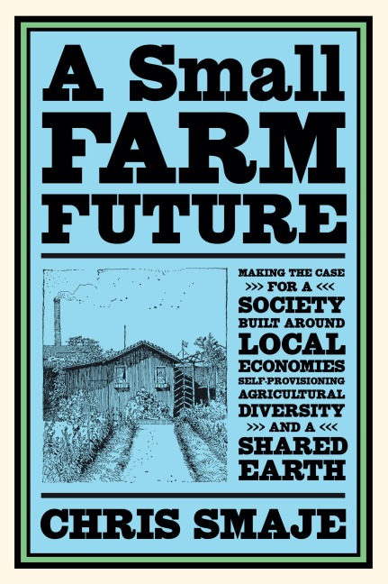 A Small Farm Future: Making the Case for a Society Built Around Local Economies, Self-Provisioning, Agricultural Diversity and a Shared Earth
